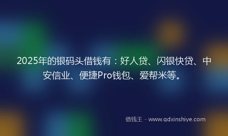 2025年的银码头借钱有：好人贷、闪银快贷、中安信业、便捷Pro钱包、爱帮米等。
