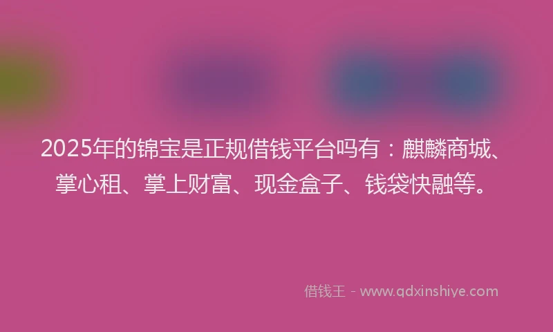 2025年的锦宝是正规借钱平台吗有：麒麟商城、掌心租、掌上财富、现金盒子、钱袋快融等。