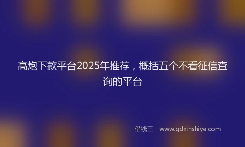 高炮下款平台2025年推荐，概括五个不看征信查询的平台