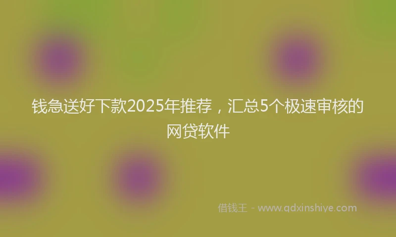 钱急送好下款2025年推荐，汇总5个极速审核的网贷软件