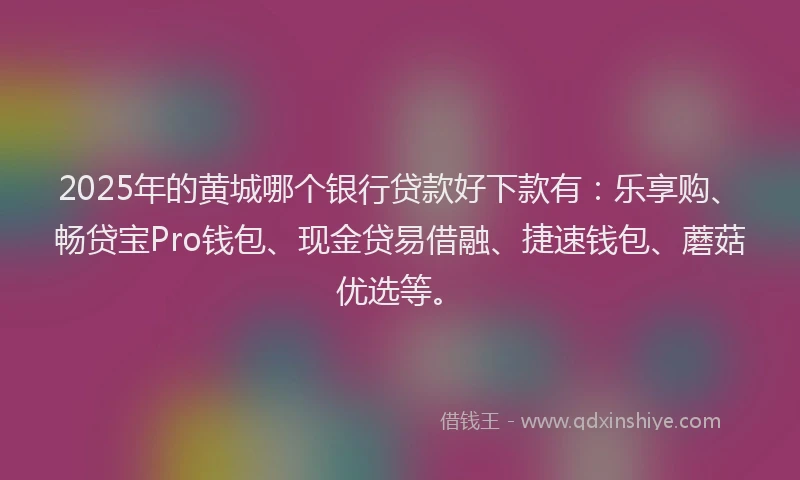 2025年的黄城哪个银行贷款好下款有：乐享购、畅贷宝Pro钱包、现金贷易借融、捷速钱包、蘑菇优选等。