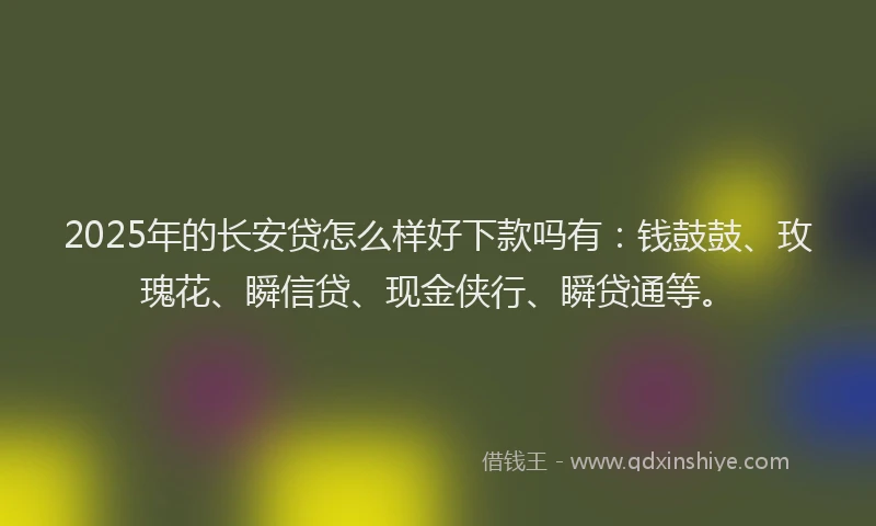 2025年的长安贷怎么样好下款吗有：钱鼓鼓、玫瑰花、瞬信贷、现金侠行、瞬贷通等。