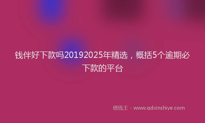 钱伴好下款吗20192025年精选，概括5个逾期必下款的平台
