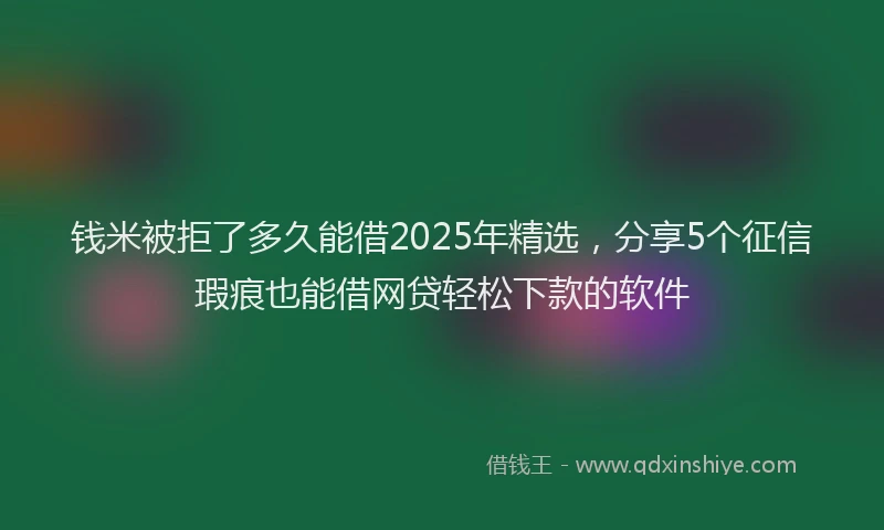钱米被拒了多久能借2025年精选，分享5个征信瑕疵也能借网贷轻松下款的软件