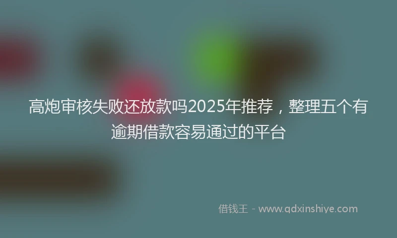 高炮审核失败还放款吗2025年推荐，整理五个有逾期借款容易通过的平台