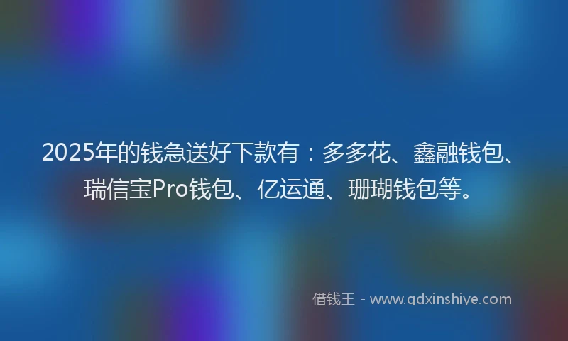 2025年的钱急送好下款有：多多花、鑫融钱包、瑞信宝Pro钱包、亿运通、珊瑚钱包等。