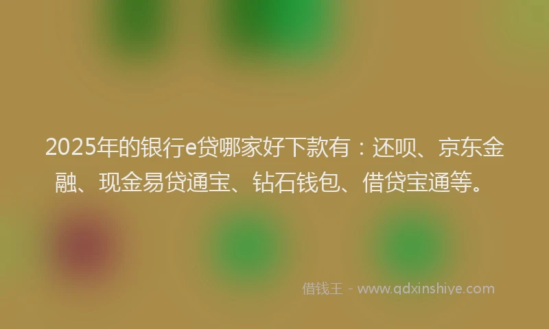 2025年的银行e贷哪家好下款有：还呗、京东金融、现金易贷通宝、钻石钱包、借贷宝通等。