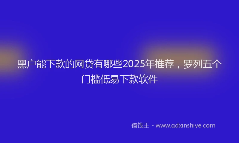 黑户能下款的网贷有哪些2025年推荐，罗列五个门槛低易下款软件