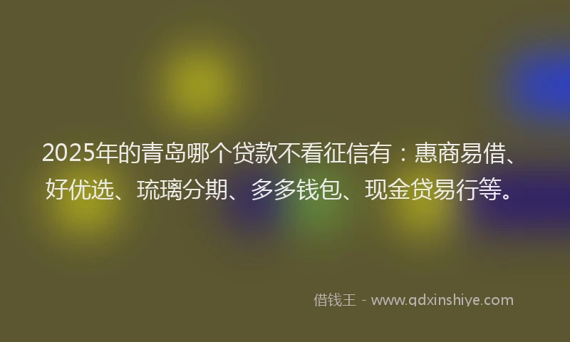 2025年的青岛哪个贷款不看征信有：惠商易借、好优选、琉璃分期、多多钱包、现金贷易行等。