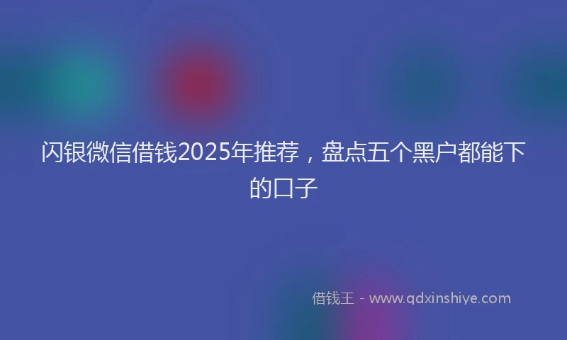 闪银微信借钱2025年推荐，盘点五个黑户都能下的口子