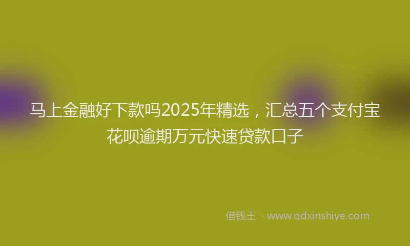 马上金融好下款吗2025年精选，汇总五个支付宝花呗逾期万元快速贷款口子
