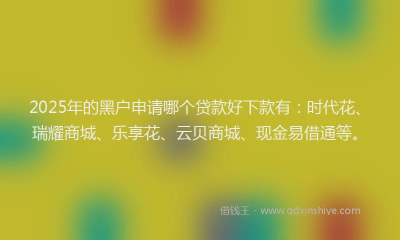 2025年的黑户申请哪个贷款好下款有：时代花、瑞耀商城、乐享花、云贝商城、现金易借通等。