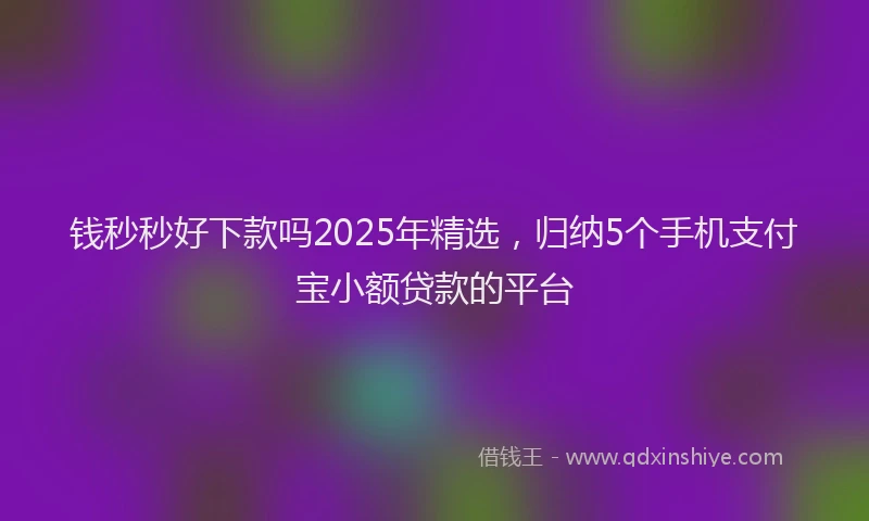 钱秒秒好下款吗2025年精选，归纳5个手机支付宝小额贷款的平台
