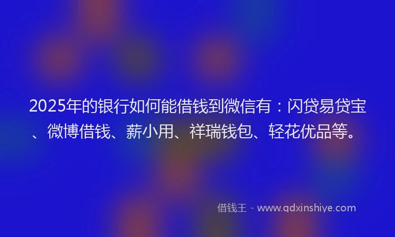 2025年的银行如何能借钱到微信有：闪贷易贷宝、微博借钱、薪小用、祥瑞钱包、轻花优品等。