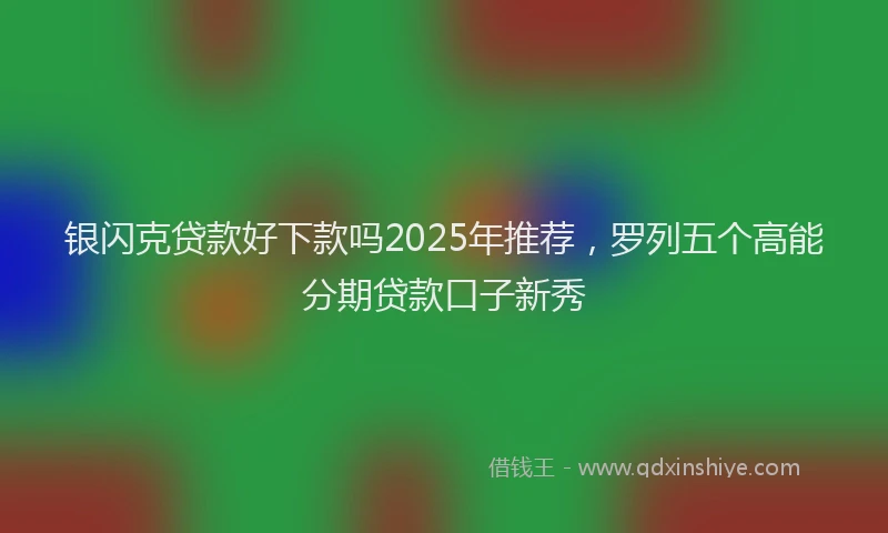 银闪克贷款好下款吗2025年推荐，罗列五个高能分期贷款口子新秀