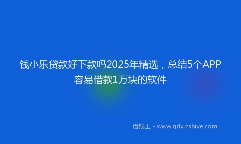 钱小乐贷款好下款吗2025年精选，总结5个APP容易借款1万块的软件