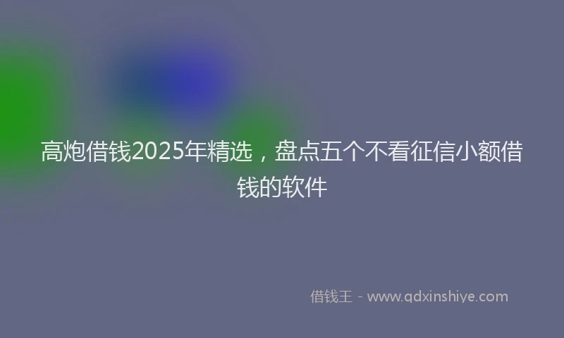 高炮借钱2025年精选，盘点五个不看征信小额借钱的软件