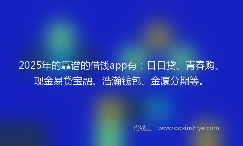 2025年的靠谱的借钱app有：日日贷、青春购、现金易贷宝融、浩瀚钱包、金瀛分期等。