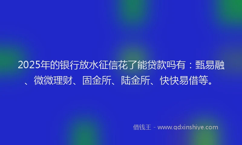 2025年的银行放水征信花了能贷款吗有：甄易融、微微理财、固金所、陆金所、快快易借等。