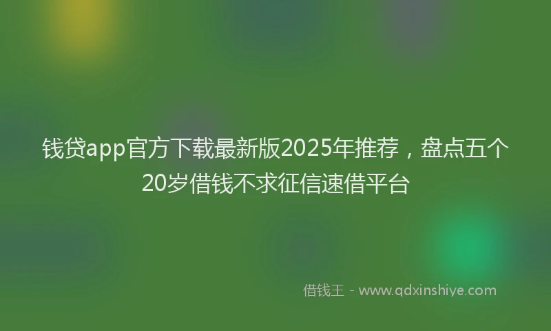 钱贷app官方下载最新版2025年推荐，盘点五个20岁借钱不求征信速借平台
