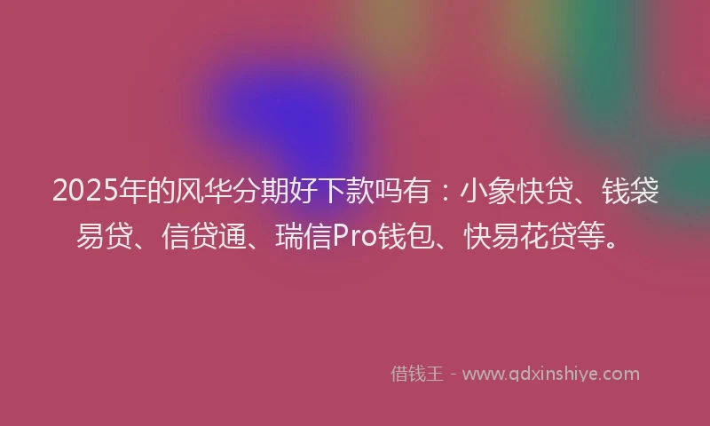 2025年的风华分期好下款吗有：小象快贷、钱袋易贷、信贷通、瑞信Pro钱包、快易花贷等。