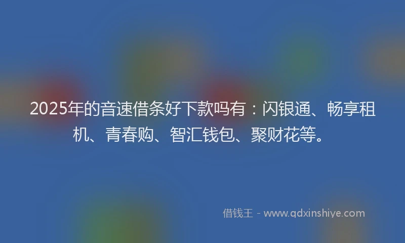 2025年的音速借条好下款吗有：闪银通、畅享租机、青春购、智汇钱包、聚财花等。