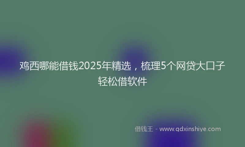 鸡西哪能借钱2025年精选，梳理5个网贷大口子轻松借软件