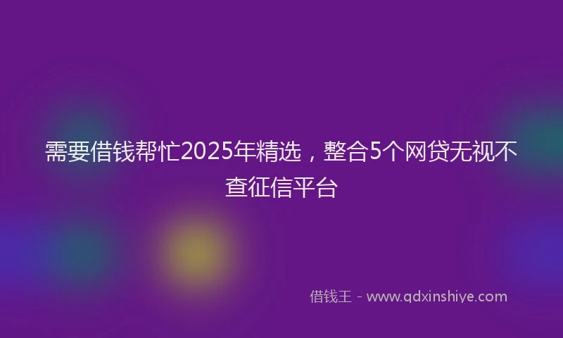 需要借钱帮忙2025年精选，整合5个网贷无视不查征信平台