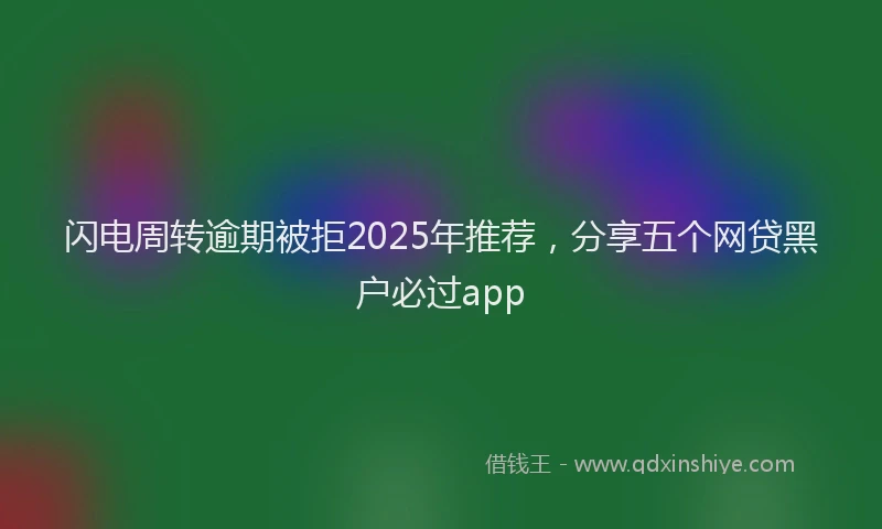 闪电周转逾期被拒2025年推荐，分享五个网贷黑户必过app