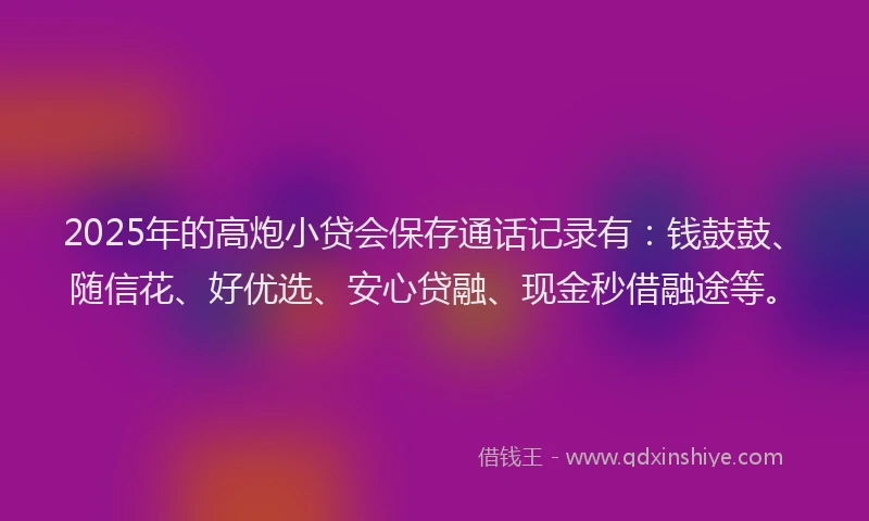 2025年的高炮小贷会保存通话记录有：钱鼓鼓、随信花、好优选、安心贷融、现金秒借融途等。