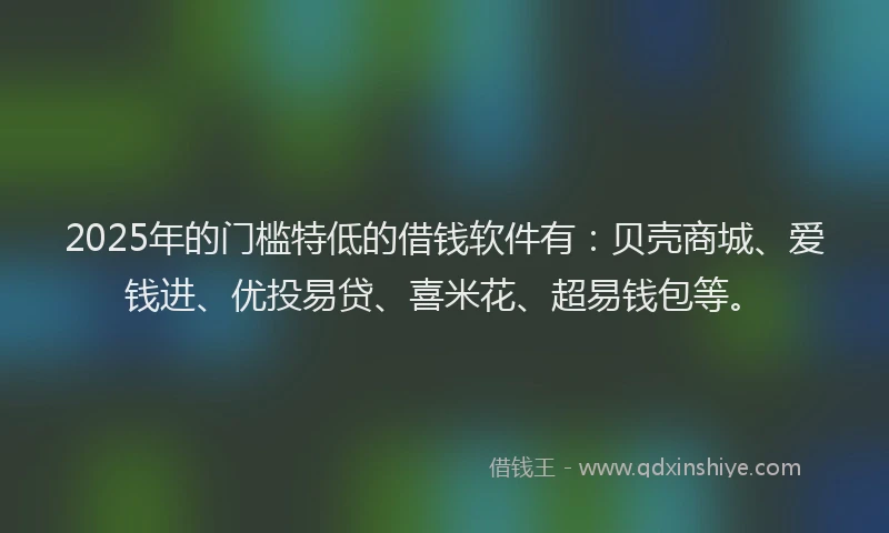 2025年的门槛特低的借钱软件有：贝壳商城、爱钱进、优投易贷、喜米花、超易钱包等。