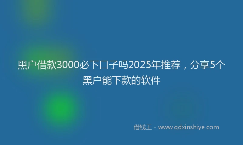 黑户借款3000必下口子吗2025年推荐，分享5个黑户能下款的软件