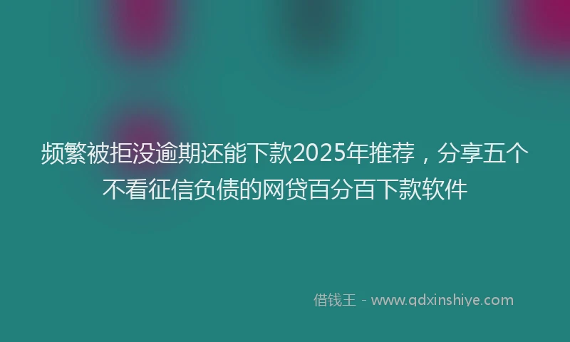 频繁被拒没逾期还能下款2025年推荐，分享五个不看征信负债的网贷百分百下款软件