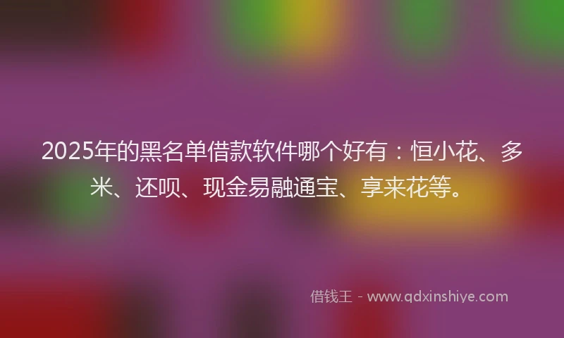 2025年的黑名单借款软件哪个好有：恒小花、多米、还呗、现金易融通宝、享来花等。