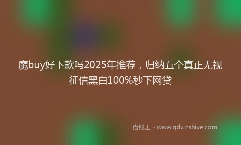 魔buy好下款吗2025年推荐，归纳五个真正无视征信黑白100%秒下网贷