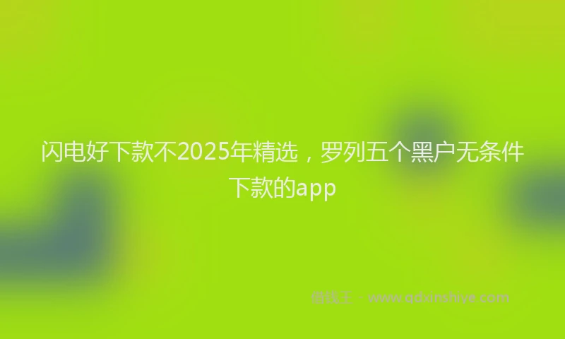 闪电好下款不2025年精选，罗列五个黑户无条件下款的app