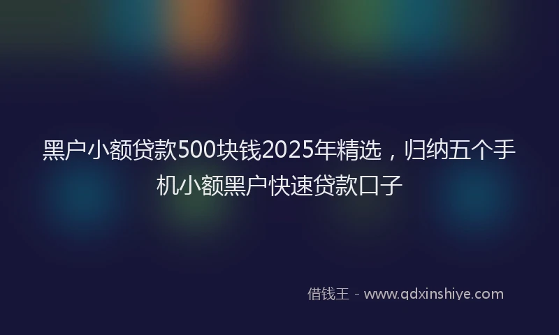 黑户小额贷款500块钱2025年精选，归纳五个手机小额黑户快速贷款口子