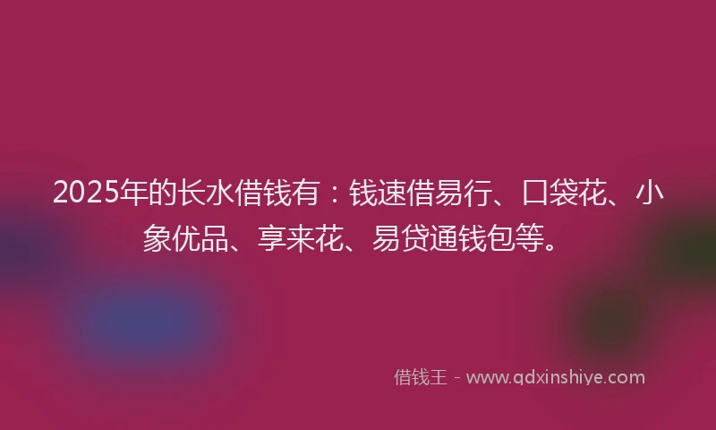 2025年的长水借钱有：钱速借易行、口袋花、小象优品、享来花、易贷通钱包等。