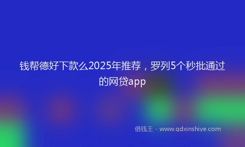 钱帮德好下款么2025年推荐，罗列5个秒批通过的网贷app