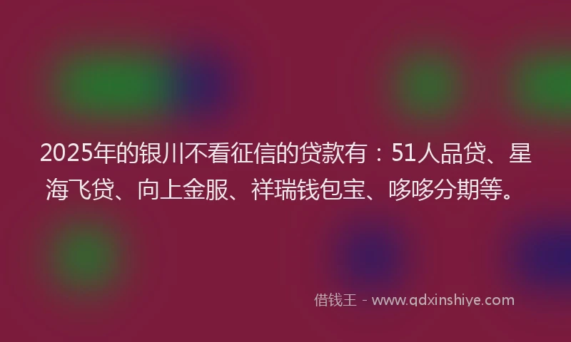 2025年的银川不看征信的贷款有：51人品贷、星海飞贷、向上金服、祥瑞钱包宝、哆哆分期等。