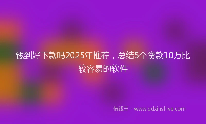 钱到好下款吗2025年推荐，总结5个贷款10万比较容易的软件