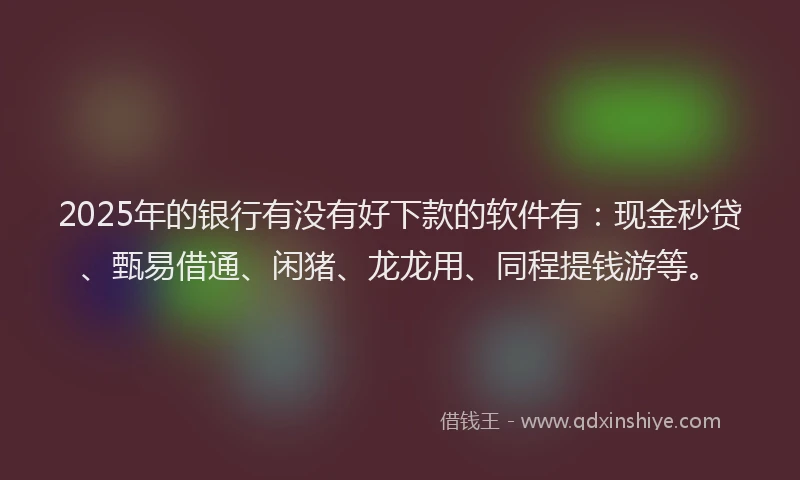 2025年的银行有没有好下款的软件有：现金秒贷、甄易借通、闲猪、龙龙用、同程提钱游等。