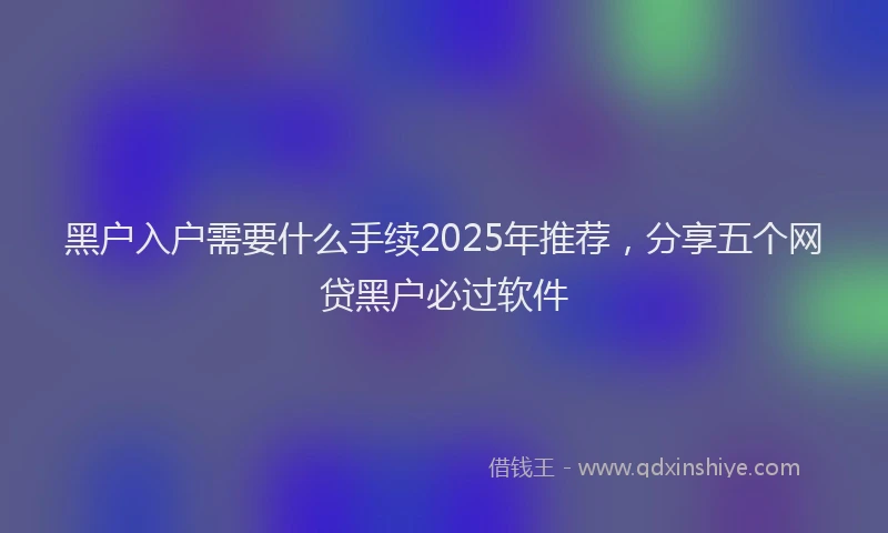黑户入户需要什么手续2025年推荐，分享五个网贷黑户必过软件