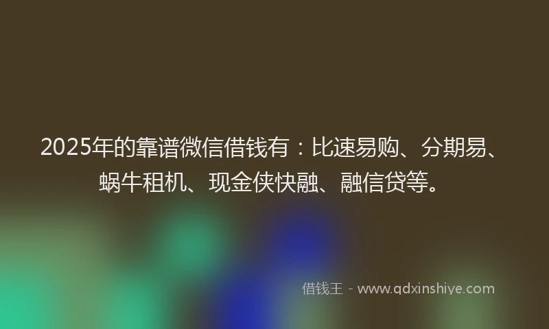 2025年的靠谱微信借钱有：比速易购、分期易、蜗牛租机、现金侠快融、融信贷等。