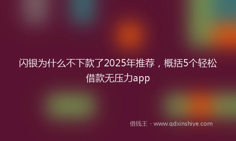 闪银为什么不下款了2025年推荐，概括5个轻松借款无压力app