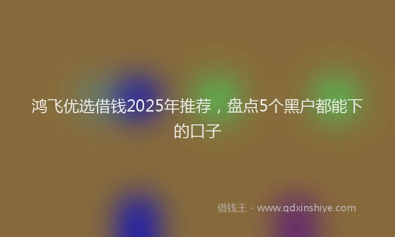 鸿飞优选借钱2025年推荐，盘点5个黑户都能下的口子