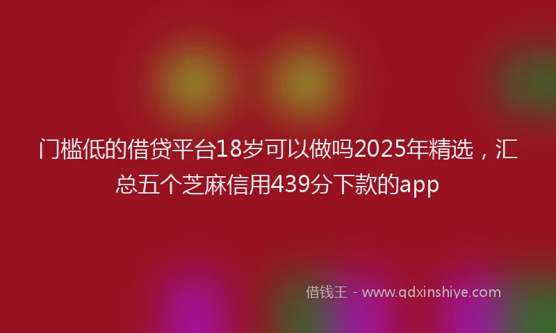 门槛低的借贷平台18岁可以做吗2025年精选，汇总五个芝麻信用439分下款的app