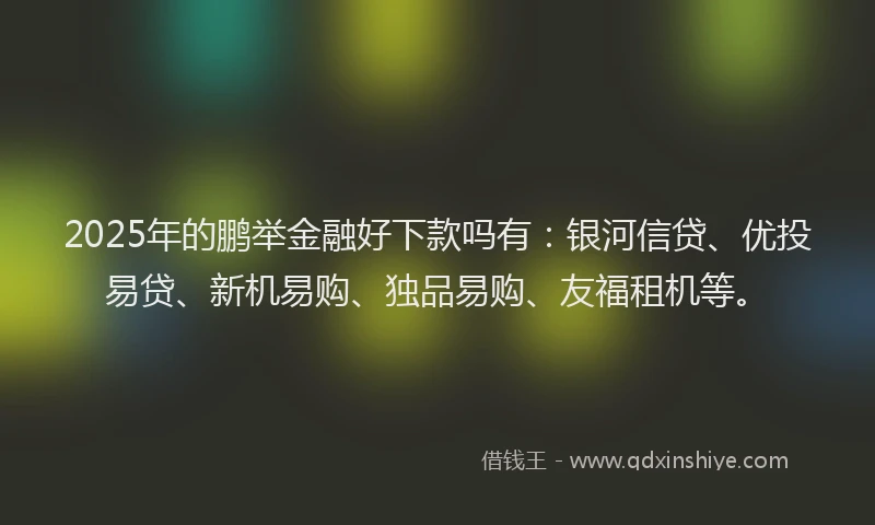 2025年的鹏举金融好下款吗有：银河信贷、优投易贷、新机易购、独品易购、友福租机等。