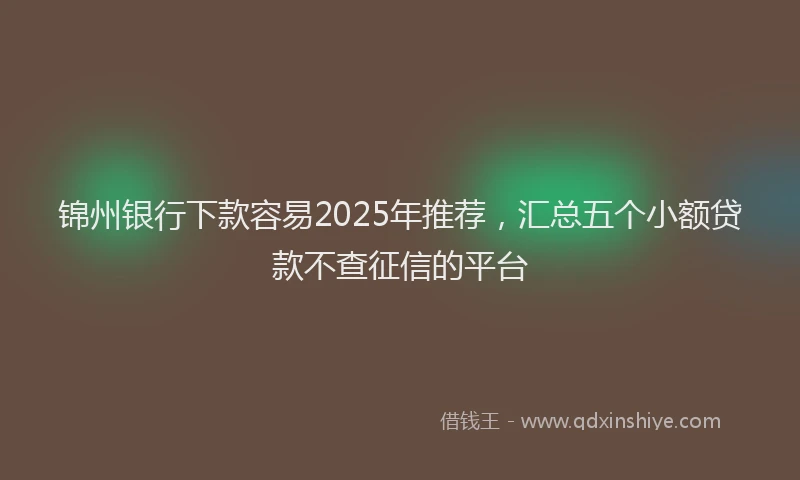 锦州银行下款容易2025年推荐，汇总五个小额贷款不查征信的平台