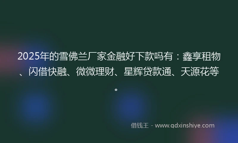 2025年的雪佛兰厂家金融好下款吗有：鑫享租物、闪借快融、微微理财、星辉贷款通、天源花等。
